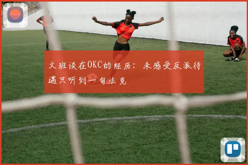 文班谈在OKC的经历：未感受反派待遇只听到一句法克