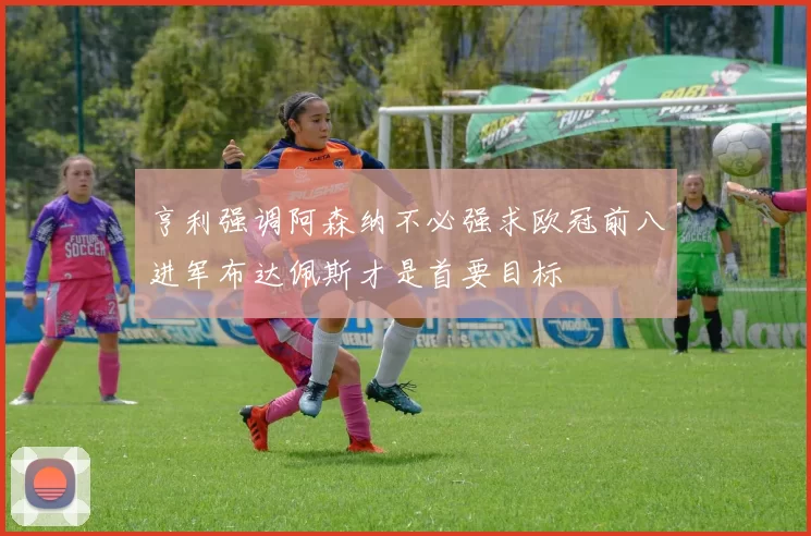 亨利强调阿森纳不必强求欧冠前八进军布达佩斯才是首要目标