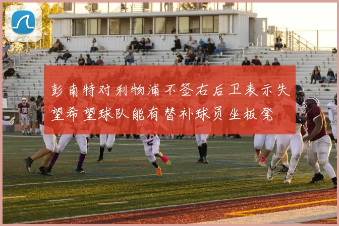 彭南特对利物浦不签右后卫表示失望希望球队能有替补球员坐板凳