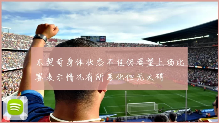 东契奇身体状态不佳仍渴望上场比赛表示情况有所恶化但无大碍
