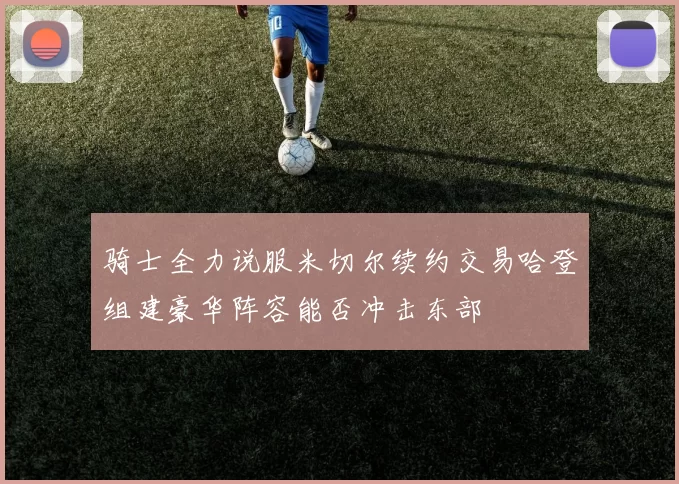 骑士全力说服米切尔续约交易哈登组建豪华阵容能否冲击东部