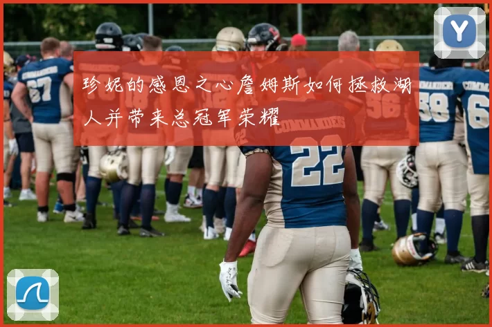 珍妮的感恩之心詹姆斯如何拯救湖人并带来总冠军荣耀