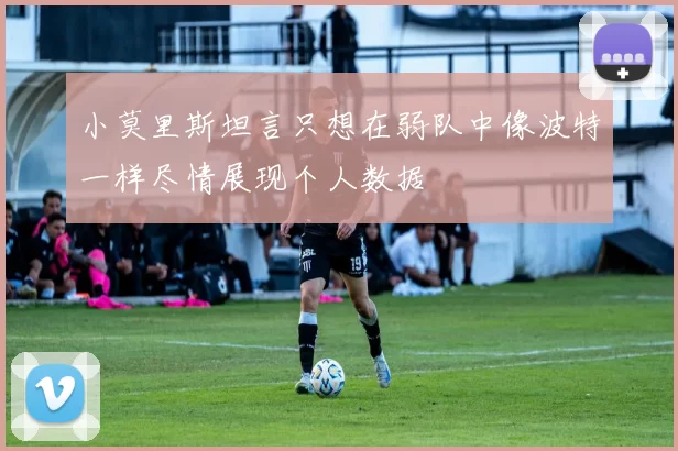 小莫里斯坦言只想在弱队中像波特一样尽情展现个人数据