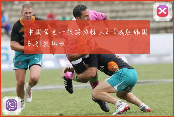 中国黄金一代实力惊人2-0战胜韩国队引发热议