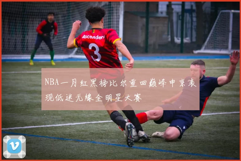 NBA一月红黑榜比尔重回巅峰申京表现低迷无缘全明星大赛