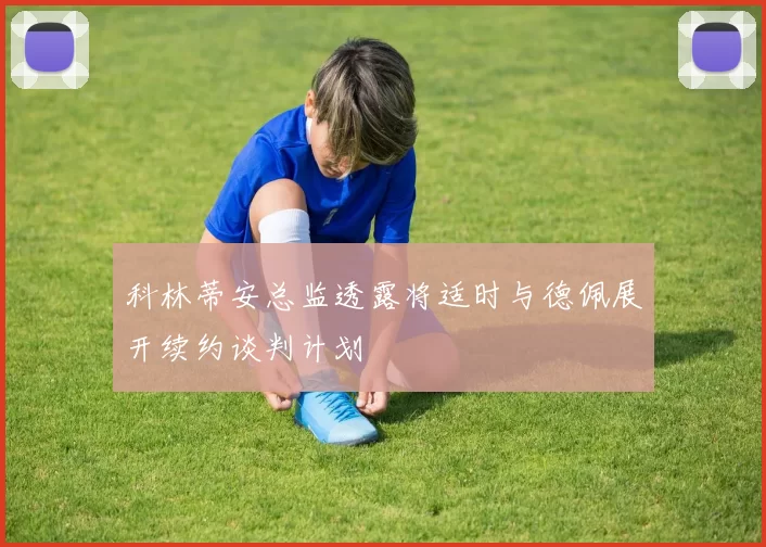 科林蒂安总监透露将适时与德佩展开续约谈判计划