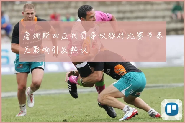 詹姆斯回应判罚争议称对比赛节奏无影响引发热议