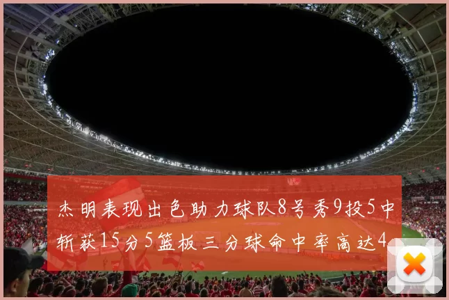 杰明表现出色助力球队8号秀9投5中斩获15分5篮板三分球命中率高达43